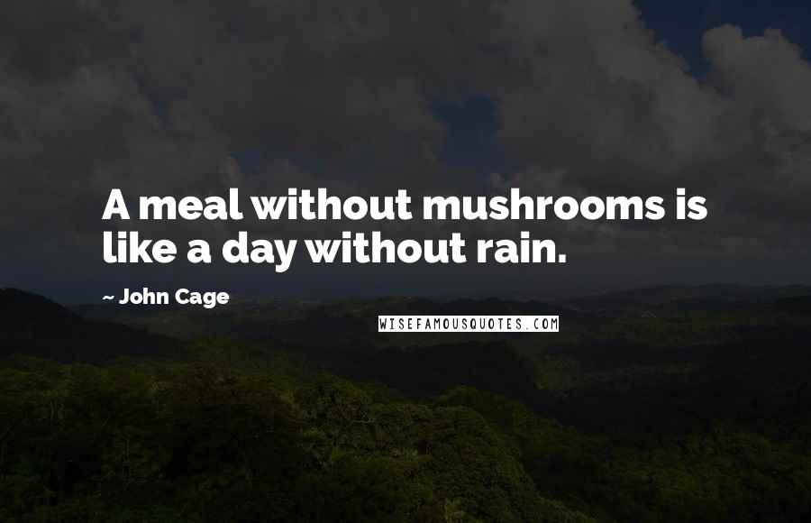 John Cage Quotes: A meal without mushrooms is like a day without rain.