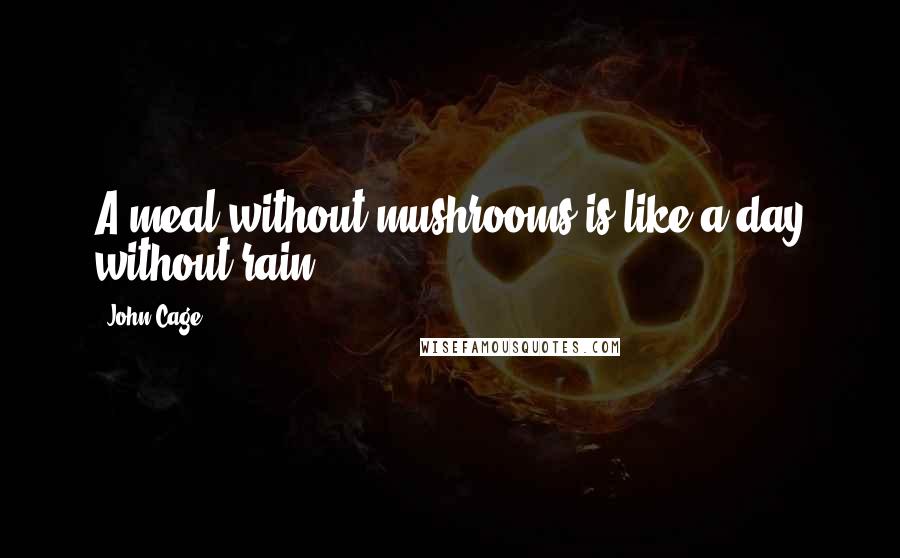 John Cage Quotes: A meal without mushrooms is like a day without rain.