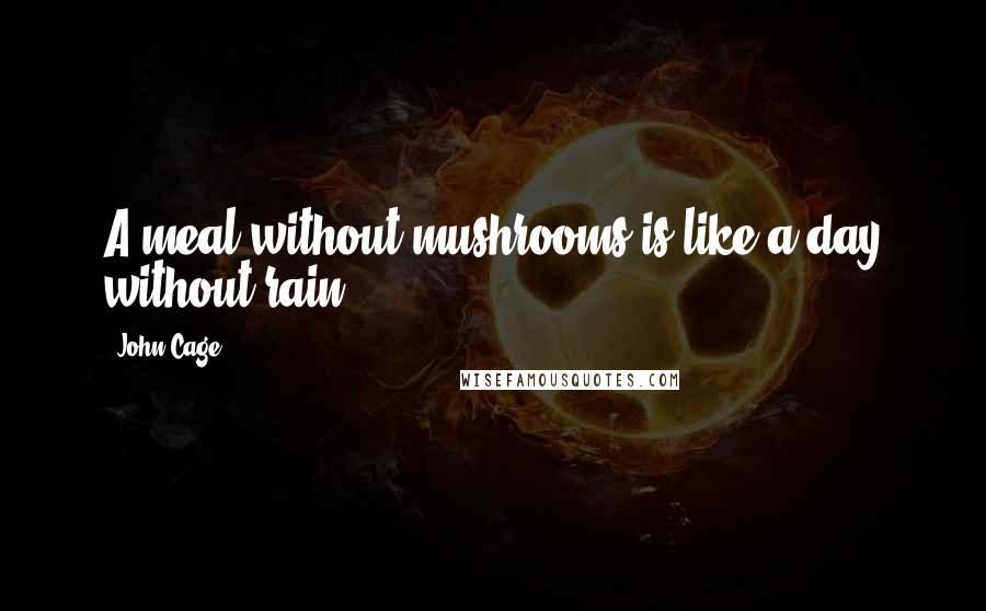 John Cage Quotes: A meal without mushrooms is like a day without rain.