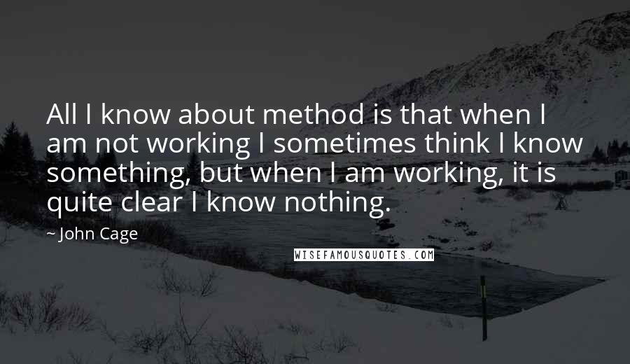 John Cage Quotes: All I know about method is that when I am not working I sometimes think I know something, but when I am working, it is quite clear I know nothing.