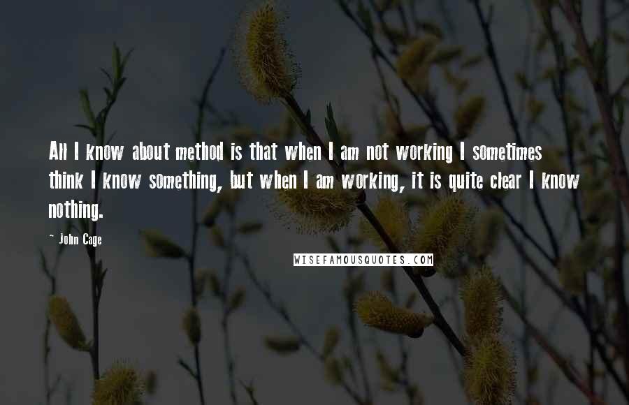 John Cage Quotes: All I know about method is that when I am not working I sometimes think I know something, but when I am working, it is quite clear I know nothing.