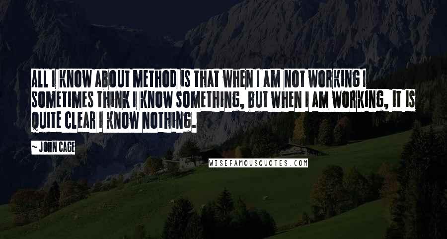 John Cage Quotes: All I know about method is that when I am not working I sometimes think I know something, but when I am working, it is quite clear I know nothing.