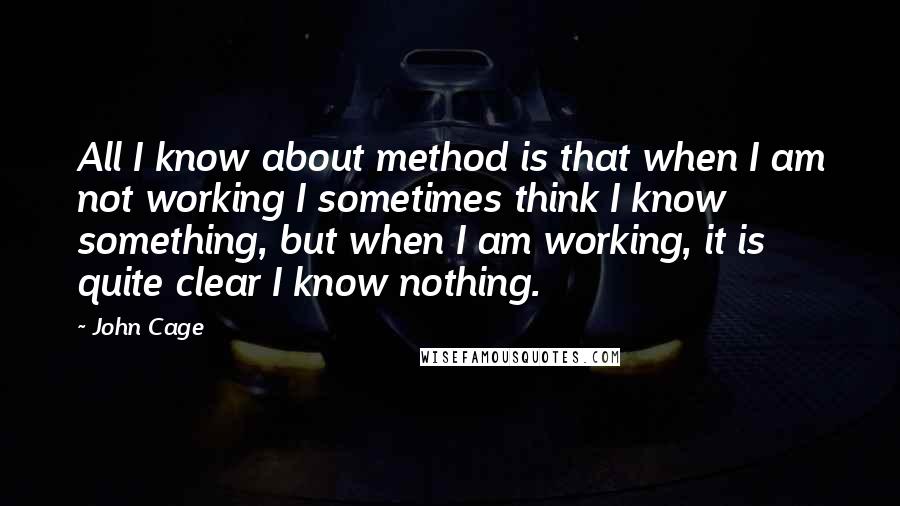 John Cage Quotes: All I know about method is that when I am not working I sometimes think I know something, but when I am working, it is quite clear I know nothing.