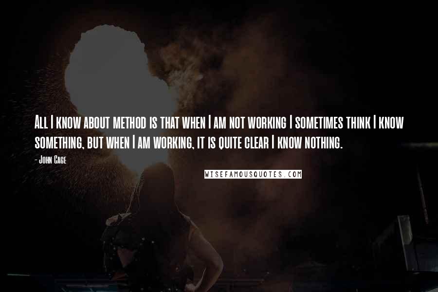 John Cage Quotes: All I know about method is that when I am not working I sometimes think I know something, but when I am working, it is quite clear I know nothing.