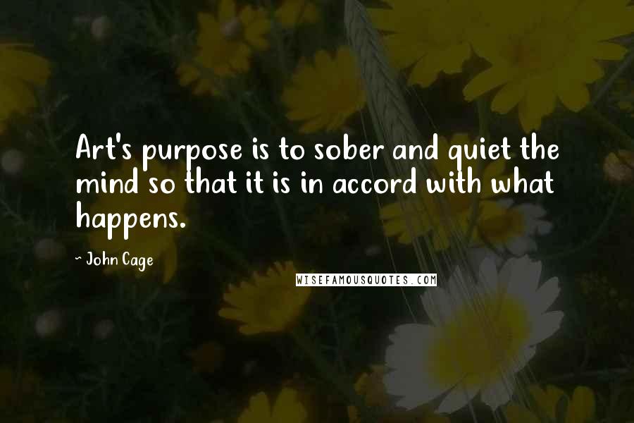 John Cage Quotes: Art's purpose is to sober and quiet the mind so that it is in accord with what happens.