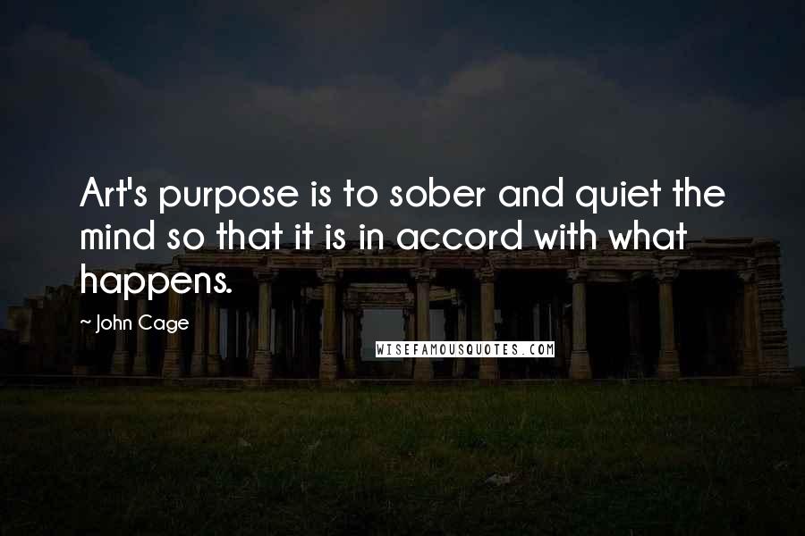 John Cage Quotes: Art's purpose is to sober and quiet the mind so that it is in accord with what happens.