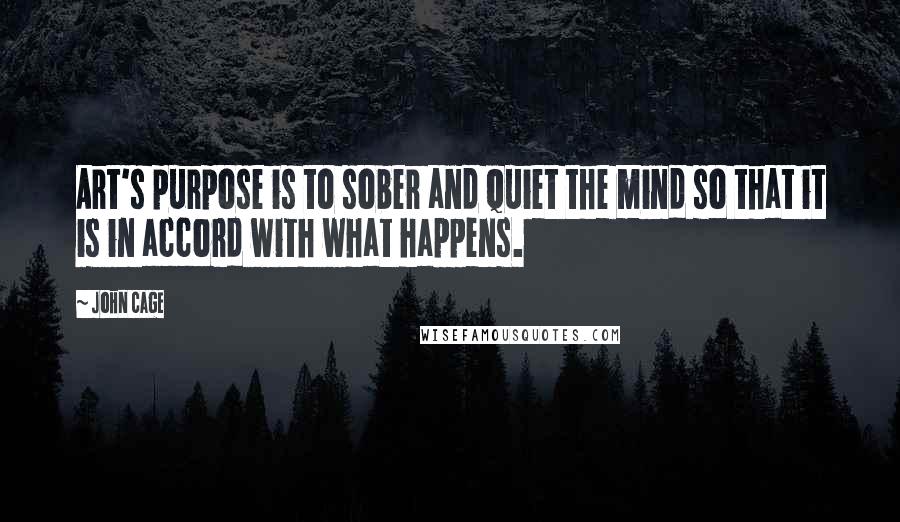 John Cage Quotes: Art's purpose is to sober and quiet the mind so that it is in accord with what happens.