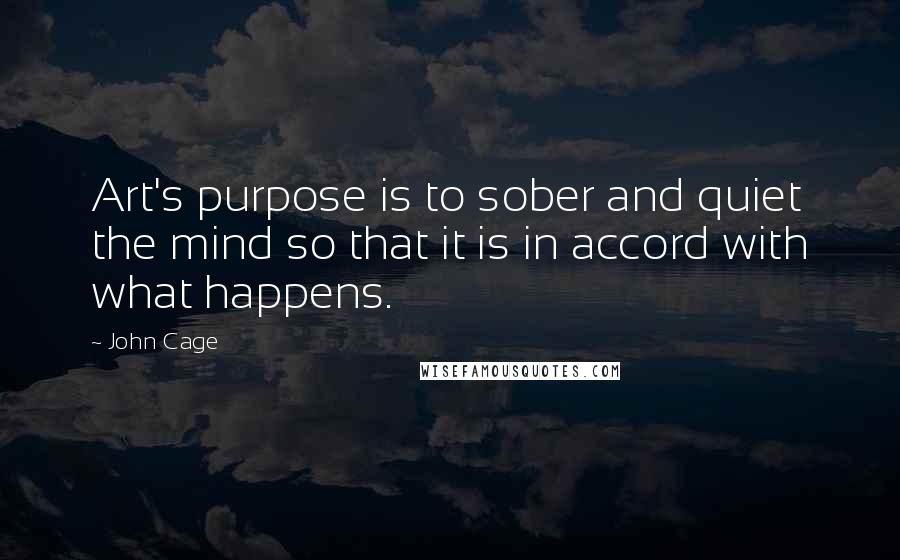 John Cage Quotes: Art's purpose is to sober and quiet the mind so that it is in accord with what happens.