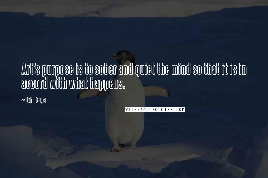 John Cage Quotes: Art's purpose is to sober and quiet the mind so that it is in accord with what happens.