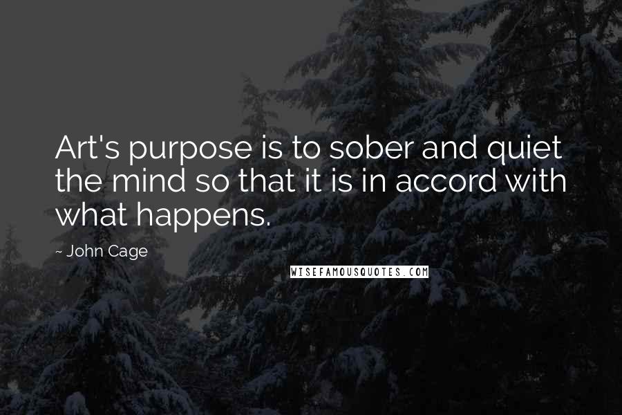 John Cage Quotes: Art's purpose is to sober and quiet the mind so that it is in accord with what happens.