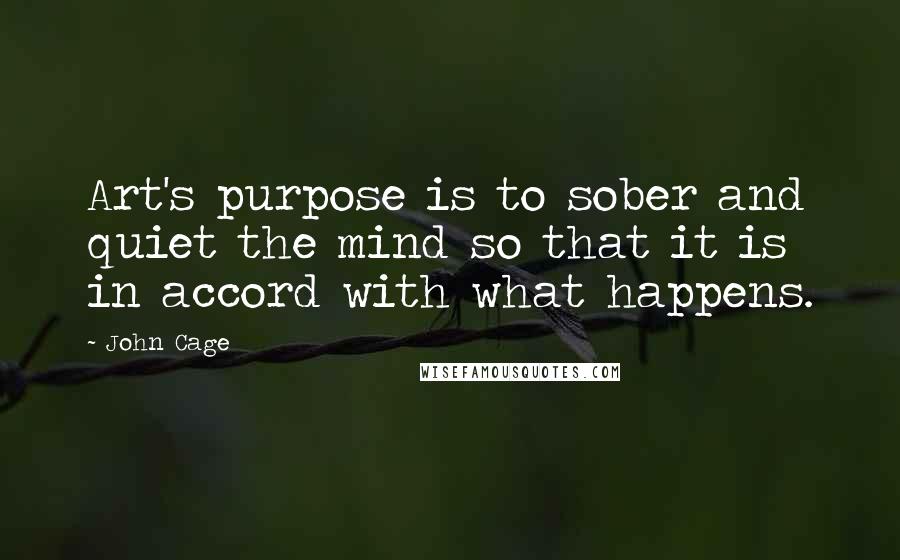 John Cage Quotes: Art's purpose is to sober and quiet the mind so that it is in accord with what happens.