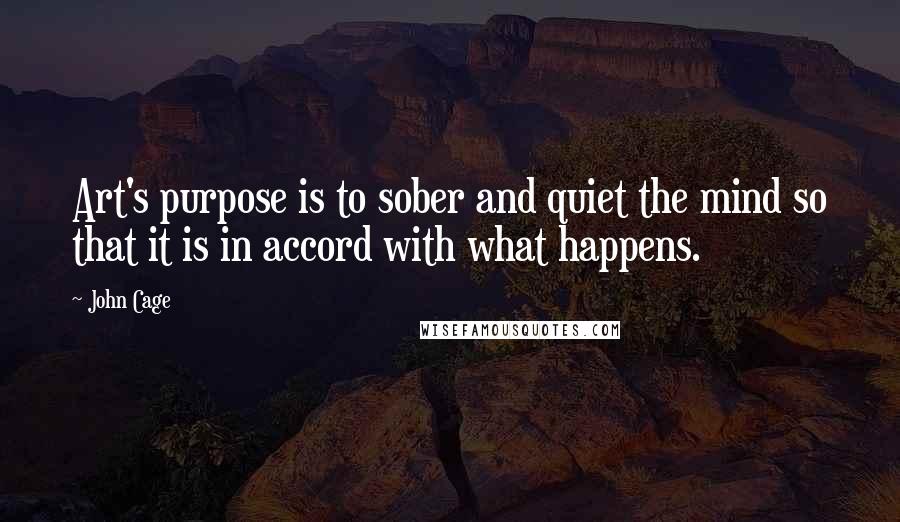 John Cage Quotes: Art's purpose is to sober and quiet the mind so that it is in accord with what happens.