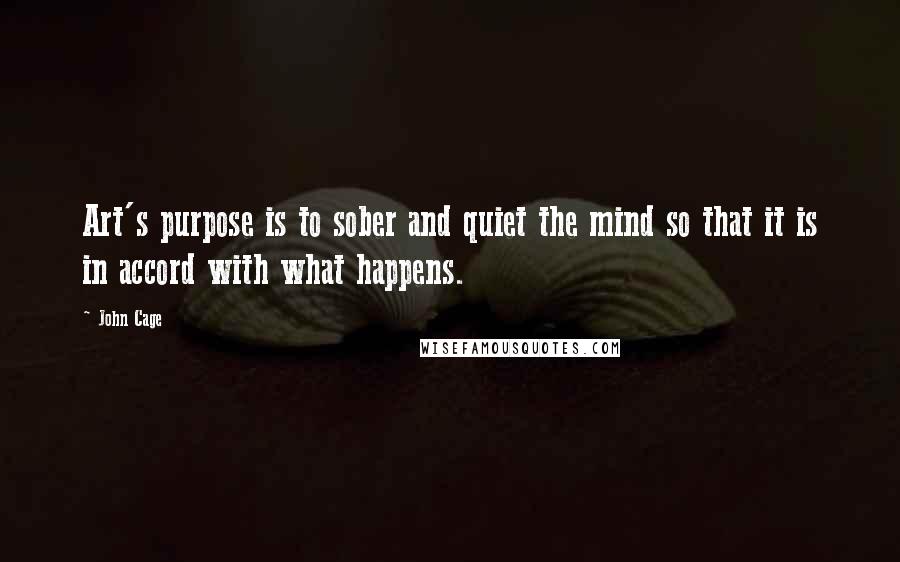 John Cage Quotes: Art's purpose is to sober and quiet the mind so that it is in accord with what happens.