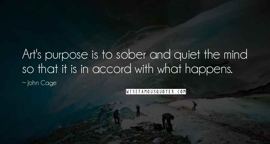 John Cage Quotes: Art's purpose is to sober and quiet the mind so that it is in accord with what happens.