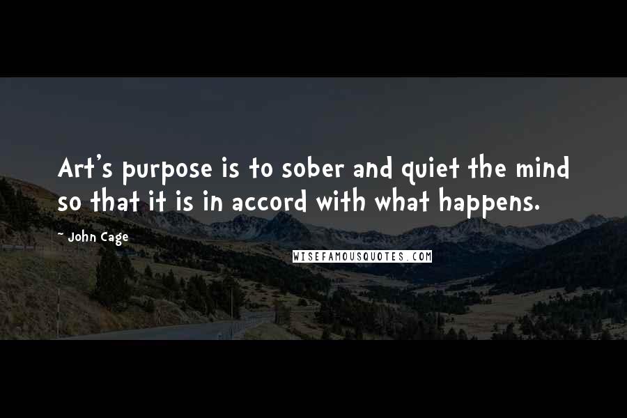 John Cage Quotes: Art's purpose is to sober and quiet the mind so that it is in accord with what happens.