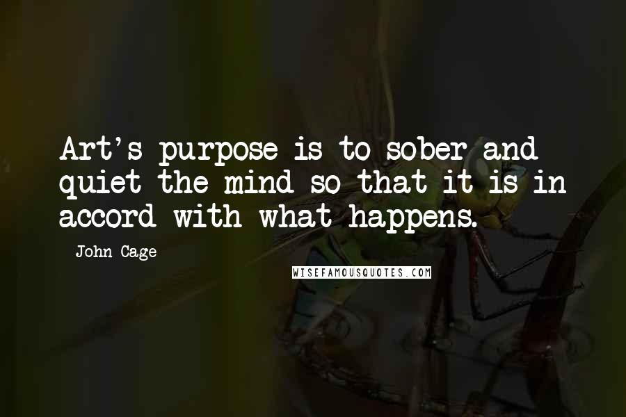 John Cage Quotes: Art's purpose is to sober and quiet the mind so that it is in accord with what happens.