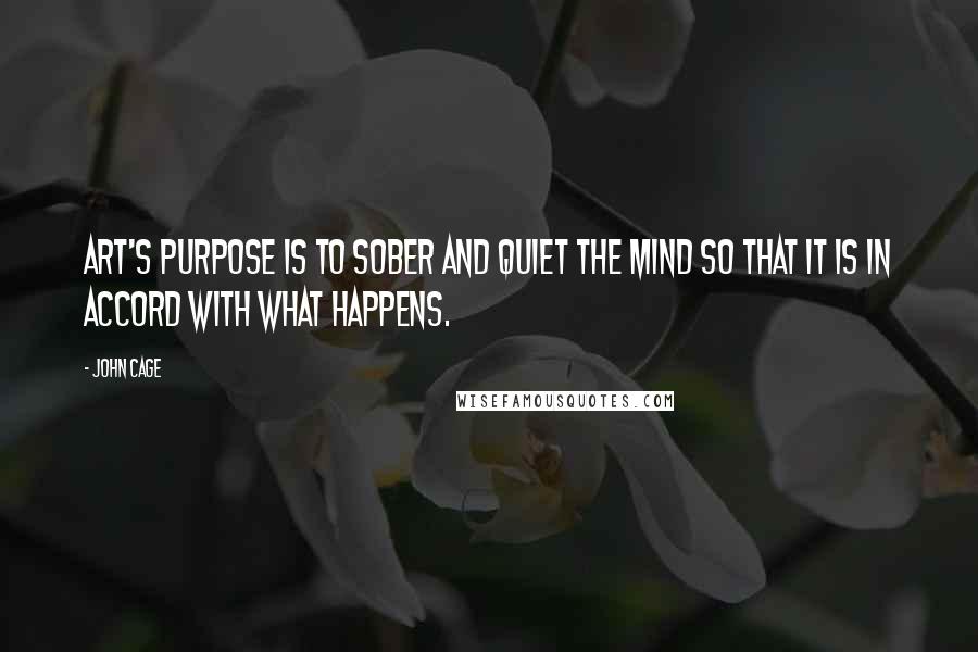 John Cage Quotes: Art's purpose is to sober and quiet the mind so that it is in accord with what happens.