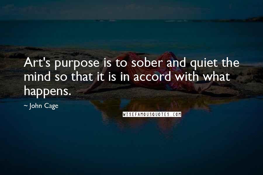 John Cage Quotes: Art's purpose is to sober and quiet the mind so that it is in accord with what happens.