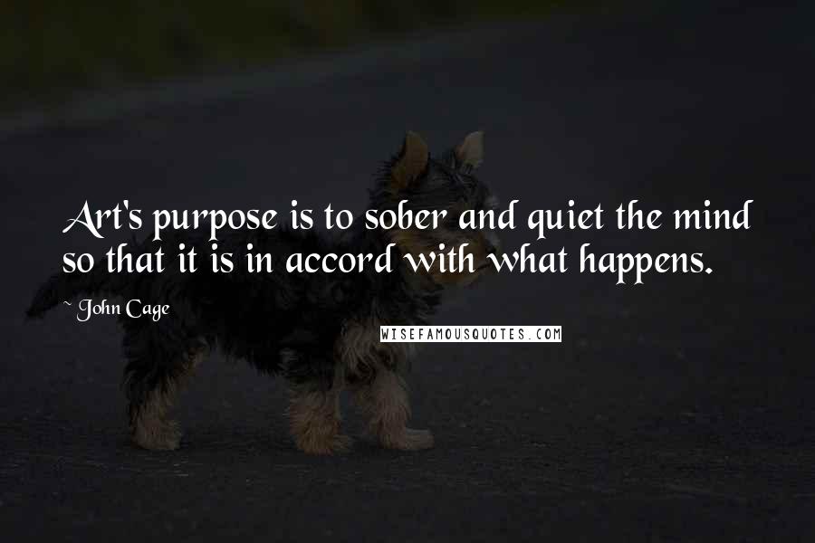 John Cage Quotes: Art's purpose is to sober and quiet the mind so that it is in accord with what happens.