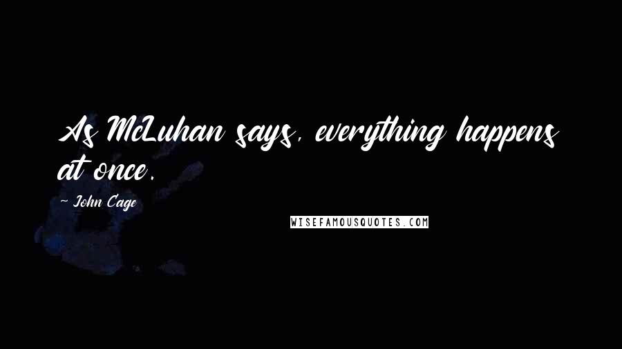 John Cage Quotes: As McLuhan says, everything happens at once.