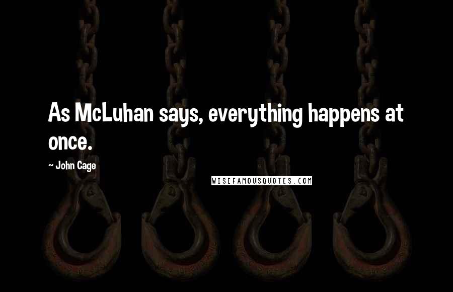 John Cage Quotes: As McLuhan says, everything happens at once.
