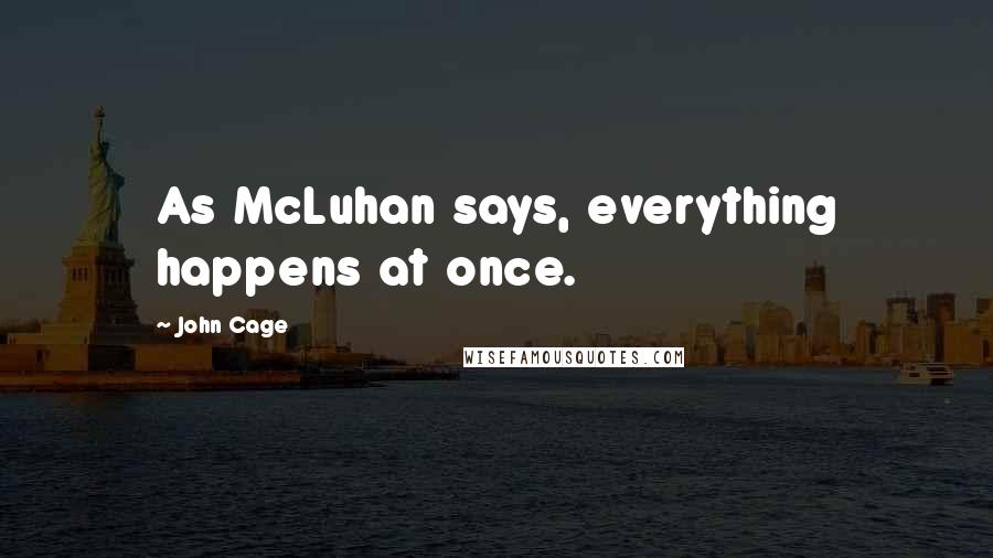 John Cage Quotes: As McLuhan says, everything happens at once.