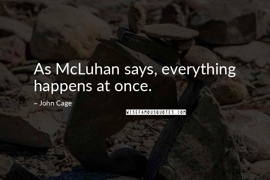 John Cage Quotes: As McLuhan says, everything happens at once.