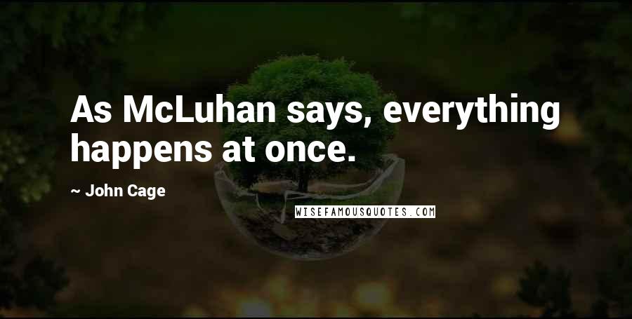 John Cage Quotes: As McLuhan says, everything happens at once.