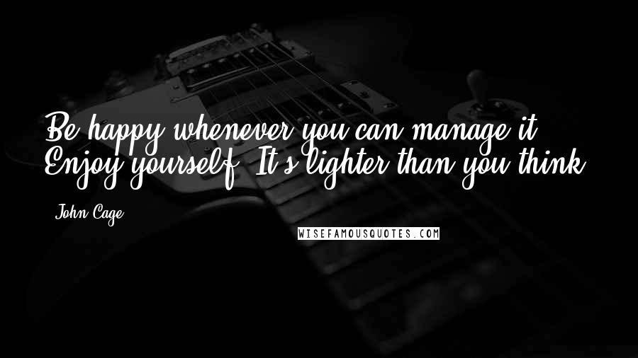 John Cage Quotes: Be happy whenever you can manage it. Enjoy yourself. It's lighter than you think.