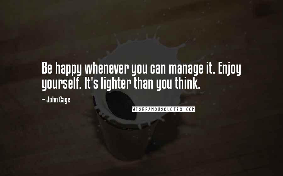 John Cage Quotes: Be happy whenever you can manage it. Enjoy yourself. It's lighter than you think.