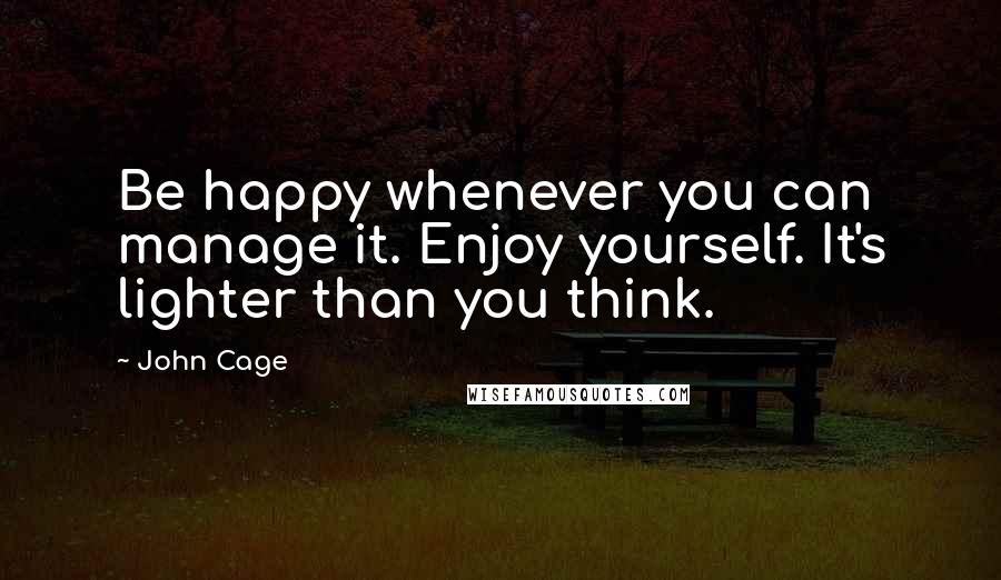 John Cage Quotes: Be happy whenever you can manage it. Enjoy yourself. It's lighter than you think.