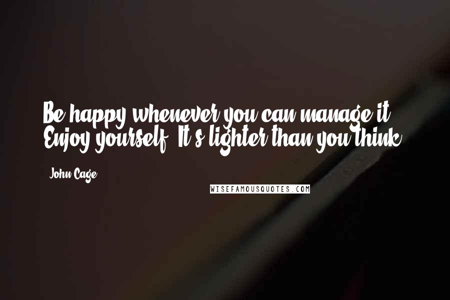 John Cage Quotes: Be happy whenever you can manage it. Enjoy yourself. It's lighter than you think.