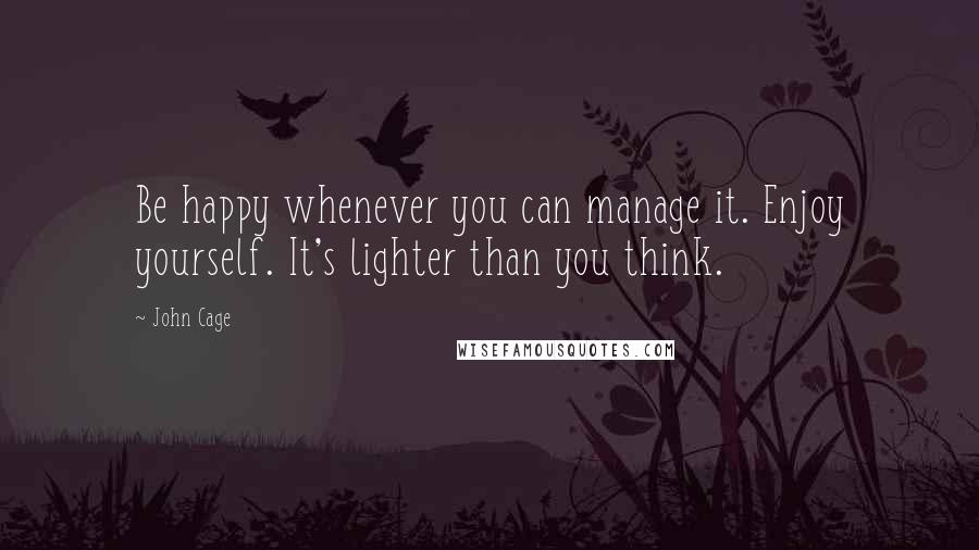 John Cage Quotes: Be happy whenever you can manage it. Enjoy yourself. It's lighter than you think.