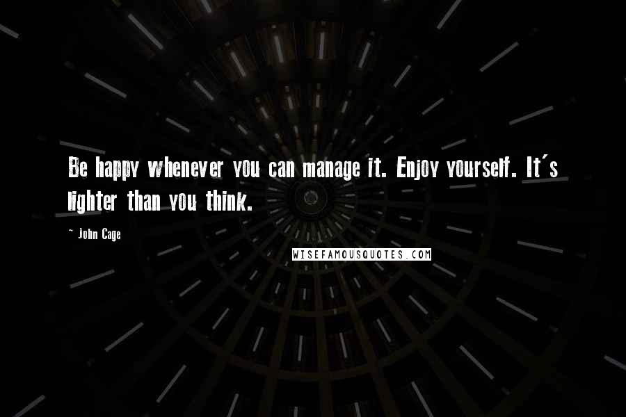 John Cage Quotes: Be happy whenever you can manage it. Enjoy yourself. It's lighter than you think.