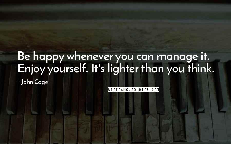 John Cage Quotes: Be happy whenever you can manage it. Enjoy yourself. It's lighter than you think.