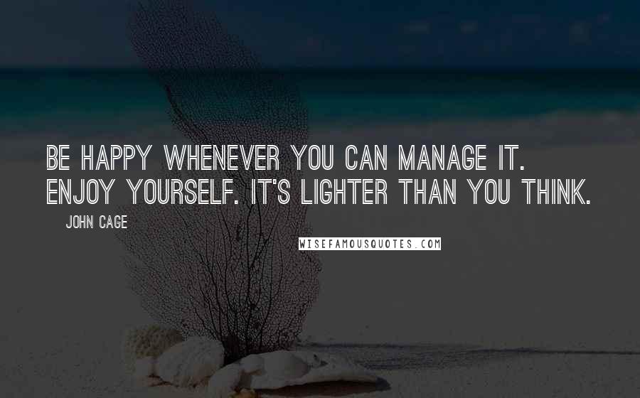 John Cage Quotes: Be happy whenever you can manage it. Enjoy yourself. It's lighter than you think.