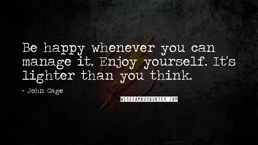 John Cage Quotes: Be happy whenever you can manage it. Enjoy yourself. It's lighter than you think.