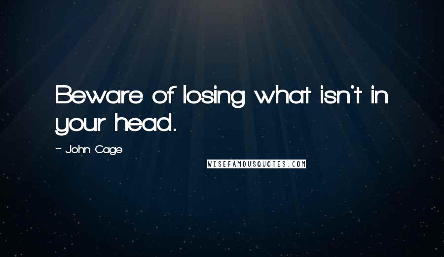 John Cage Quotes: Beware of losing what isn't in your head.