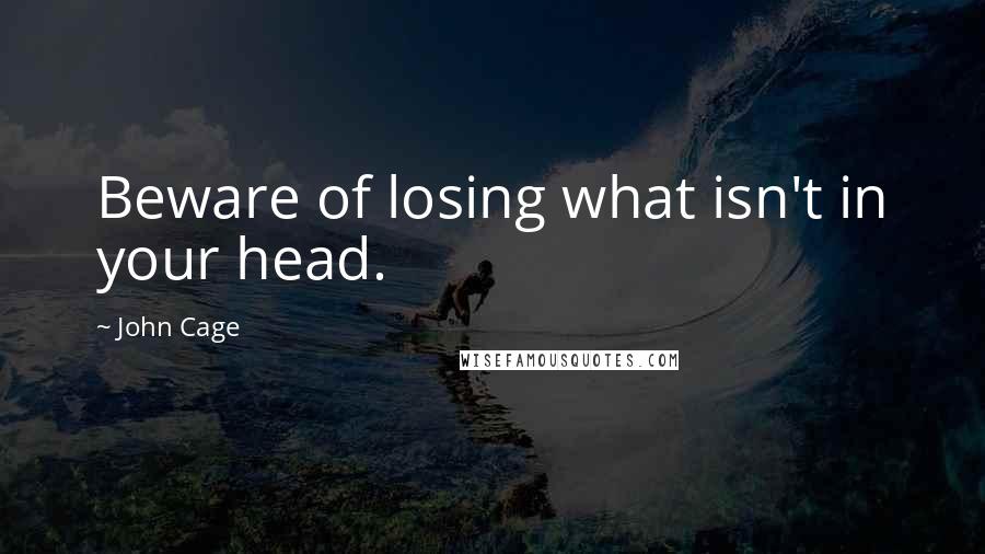 John Cage Quotes: Beware of losing what isn't in your head.