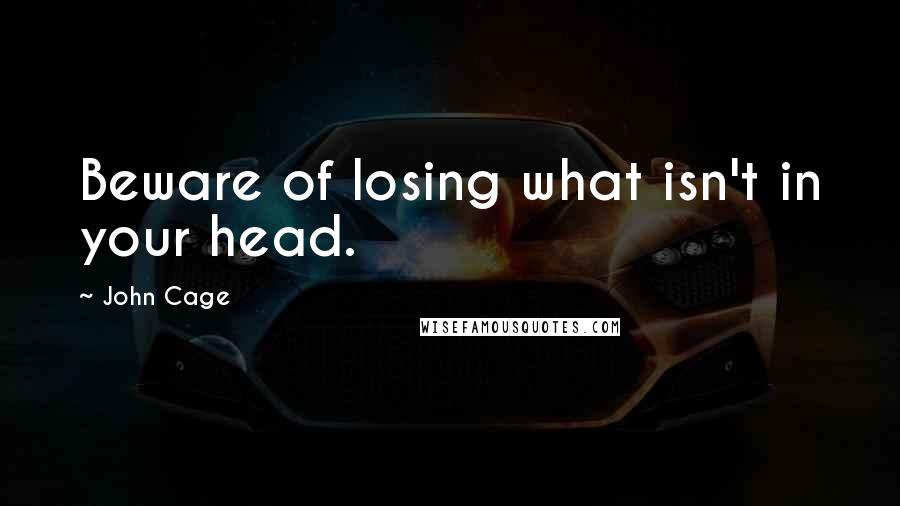 John Cage Quotes: Beware of losing what isn't in your head.