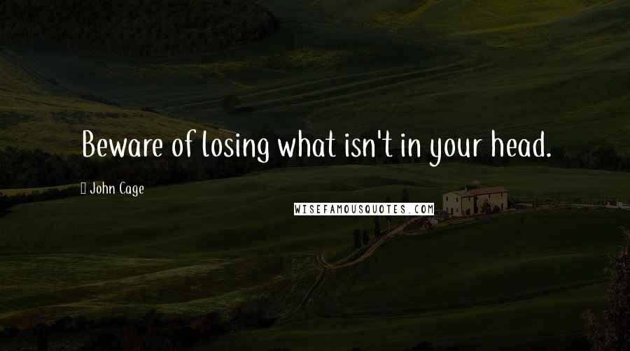 John Cage Quotes: Beware of losing what isn't in your head.