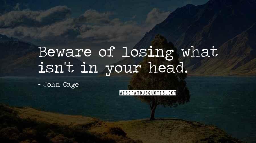 John Cage Quotes: Beware of losing what isn't in your head.