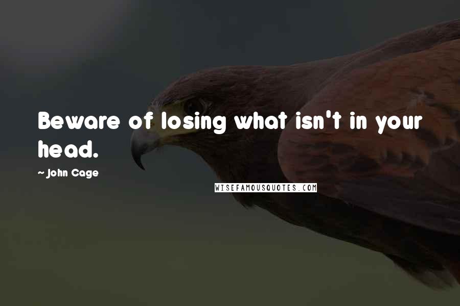 John Cage Quotes: Beware of losing what isn't in your head.