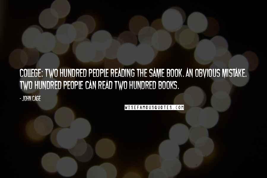 John Cage Quotes: College: two hundred people reading the same book. An obvious mistake. Two hundred people can read two hundred books.