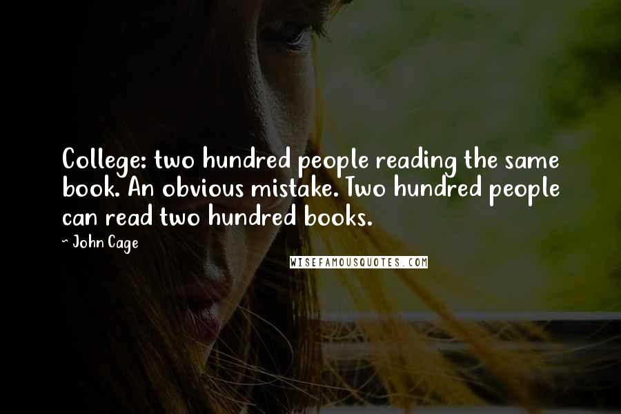 John Cage Quotes: College: two hundred people reading the same book. An obvious mistake. Two hundred people can read two hundred books.