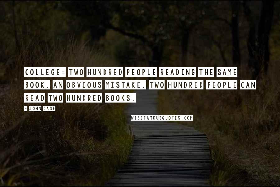 John Cage Quotes: College: two hundred people reading the same book. An obvious mistake. Two hundred people can read two hundred books.