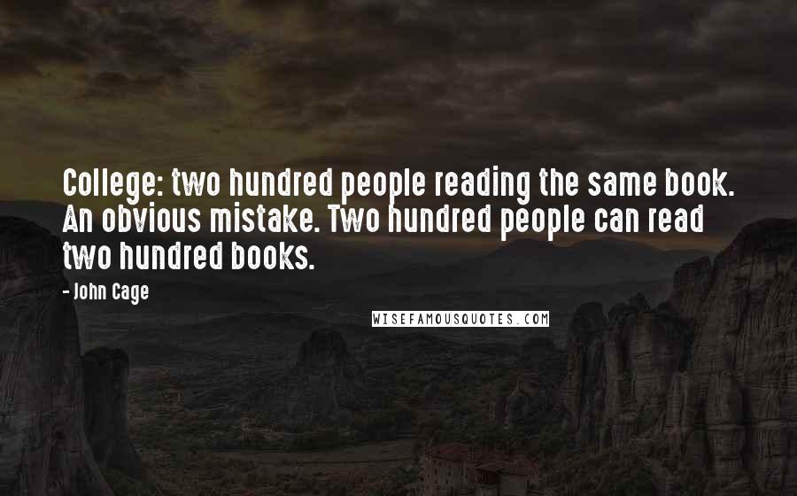 John Cage Quotes: College: two hundred people reading the same book. An obvious mistake. Two hundred people can read two hundred books.