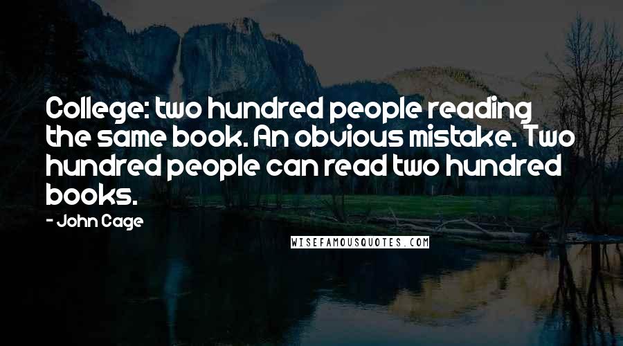 John Cage Quotes: College: two hundred people reading the same book. An obvious mistake. Two hundred people can read two hundred books.