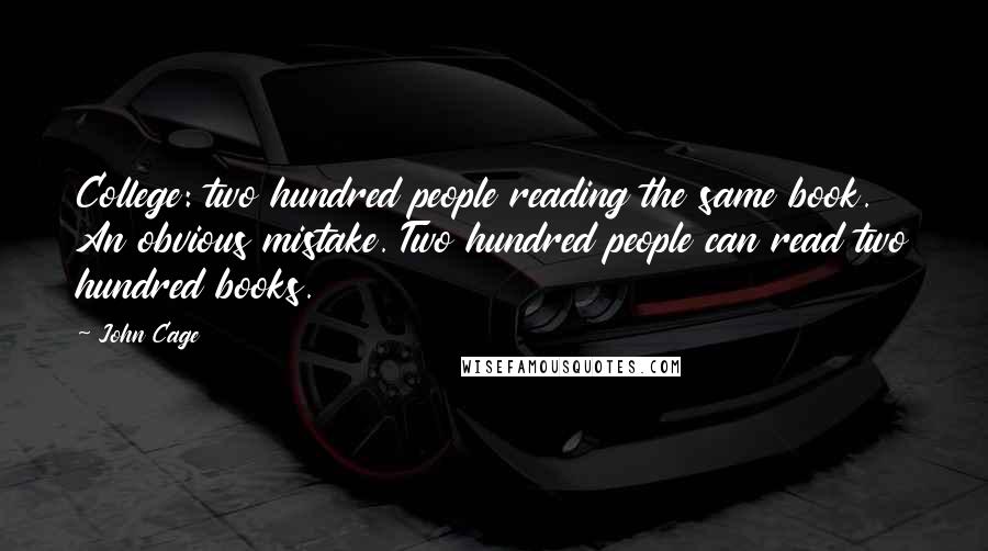 John Cage Quotes: College: two hundred people reading the same book. An obvious mistake. Two hundred people can read two hundred books.