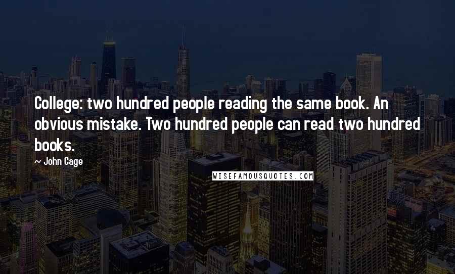 John Cage Quotes: College: two hundred people reading the same book. An obvious mistake. Two hundred people can read two hundred books.